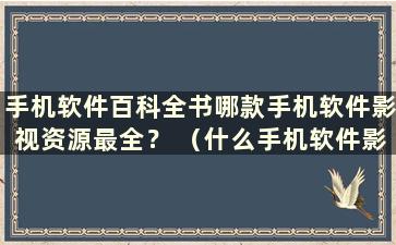 手机软件百科全书哪款手机软件影视资源最全？ （什么手机软件影视资源最全）